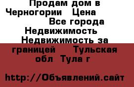 Продам дом в Черногории › Цена ­ 12 800 000 - Все города Недвижимость » Недвижимость за границей   . Тульская обл.,Тула г.